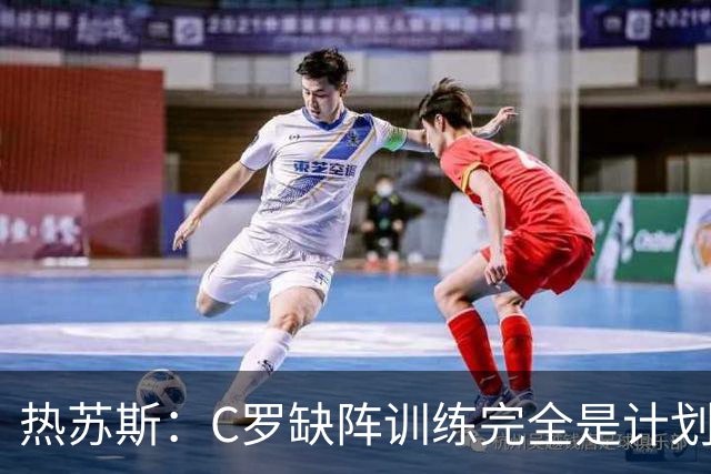 热苏斯：C罗缺阵训练完全是计划安排，没啥争议