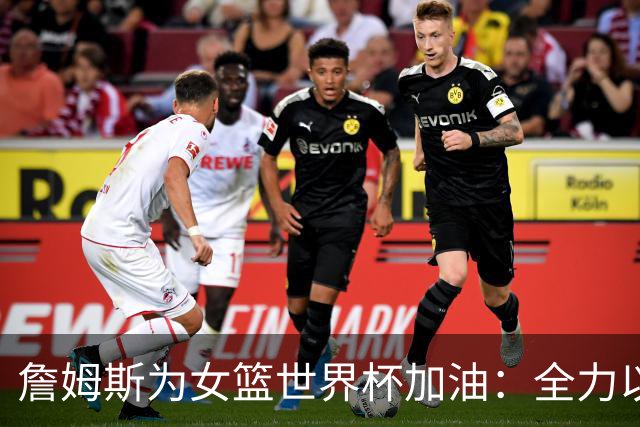 詹姆斯为女篮世界杯加油：全力以赴，打爆对手！