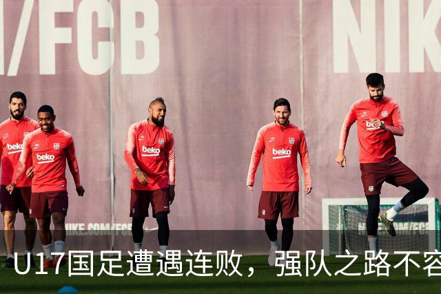 U17国足遭遇连败，强队之路不容乐观！